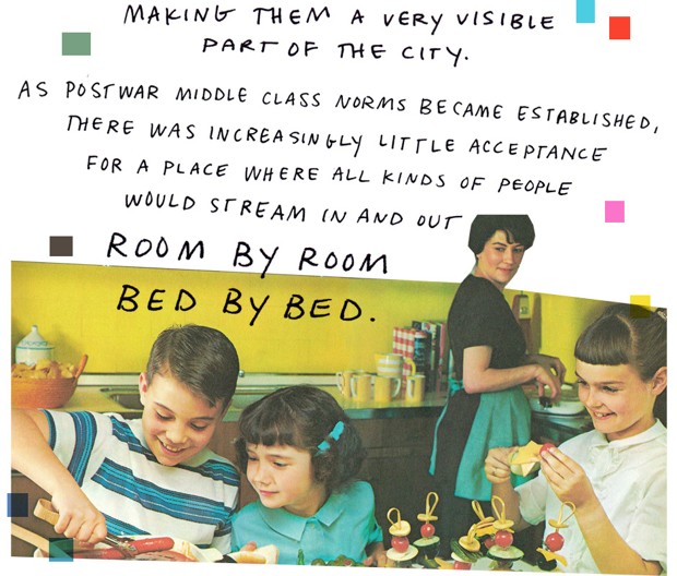 making them a very visible part of the city. As postwar middle class norms became established, there was increasingly little acceptance for a place where all kinds of people would stream in and out, room by room, bed by bed.