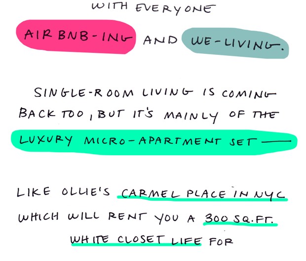 with everyone Airbnb-ing and We-Living. Single-room living is coming back too, but it's mainly of the luxury micro-apartment set - like Ollie's Carmel Place in NYC which will rent you a 300 sq. ft. white closet life for