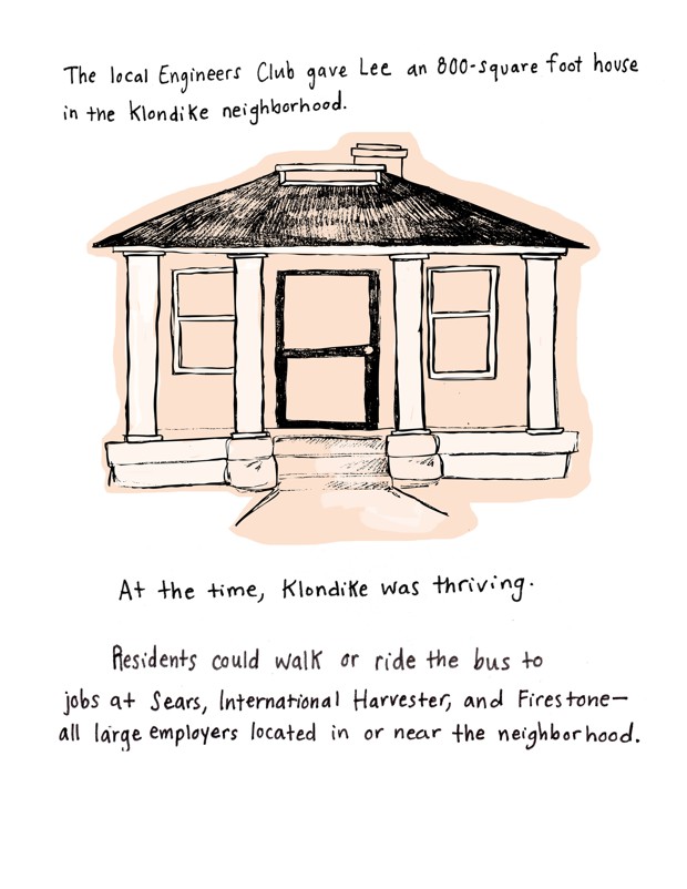 The local Engineers Club gave Lee an 800-square-foot house in the Klondike neighborhood of Memphis. At the time, Klondike was thriving. Residents could walk or ride the bus to jobs at Sears, International Harvester, and Firestone - all large employers located in or near the neighborhood.