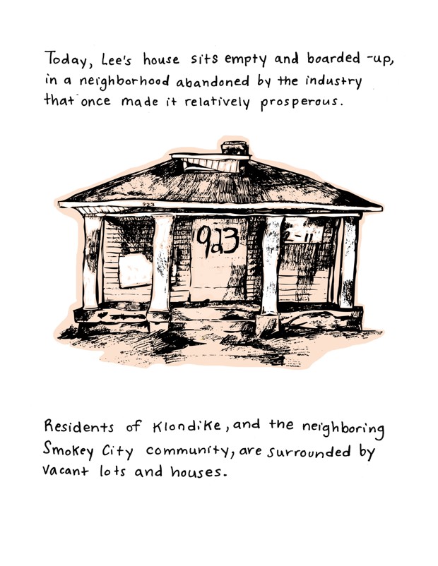 Today, Lee’s house sits empty and boarded-up, in a neighborhood abandoned by the industry that once made it relatively prosperous. Residents of Klondike, and the neighboring Smokey City community, are surrounded by vacant lots and houses.