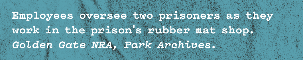 White text in typewriter font on gritty blue / green background that reads 'Employees oversee two prisoners as they work in the prison’s rubber mat shop. Golden Gate NRA, Park Archives.'