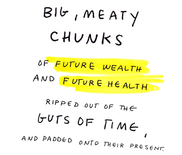 Big, meaty chunks of future wealth and future health ripped out of the guts of time and padded onto their present.