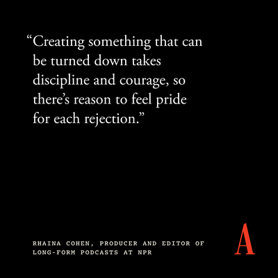 “Creating something that can be turned down takes discipline and courage, so there’s reason to feel pride for each rejection.”