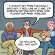  "I should get more politically involved. I feel like as I age, I'm somehow getting both more complacent and more hopeless. Do you guys feel that way?"
