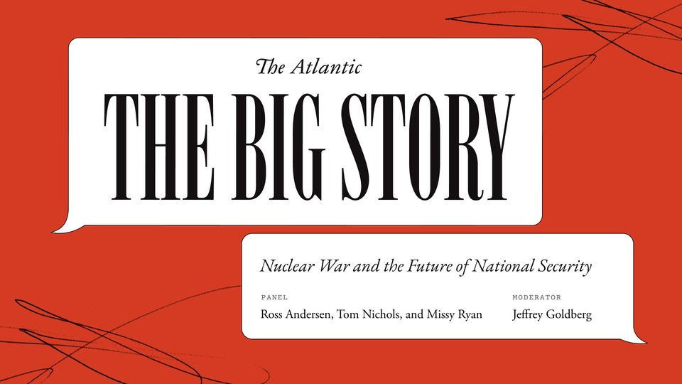 a red background with white text that says The Big Story: Nuclear War and the Future of National Security. Missy Ryan, Ross Andersen, and Tom Nichols join Jeffrey Goldberg
