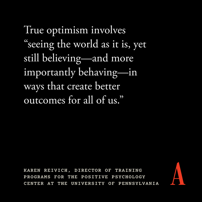 True optimism involves “seeing the world as it is, yet still believing—and more importantly behaving—in ways that create better outcomes for all of us.” 