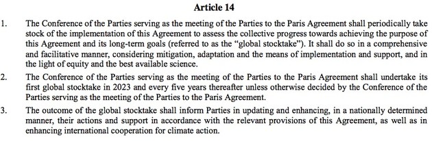 1. The Conference of the Parties serving as the meeting of the Parties to the Paris Agreement shall periodically take stock of the implementation of this Agreement to assess the collective progress towards achieving the purpose of this Agreement and its long-term goals (referred to as the “global stocktake”). It shall do so in a comprehensive and facilitative manner, considering mitigation, adaptation and the means of implementation and support, and in the light of equity and the best available science.
2. The Conference of the Parties serving as the meeting of the Parties to the Paris Agreement shall undertake its first global stocktake in 2023 and every five years thereafter unless otherwise decided by the Conference of the Parties serving as the meeting of the Parties to the Paris Agreement.
3. The outcome of the global stocktake shall inform Parties in updating and enhancing, in a nationally determined manner, their actions and support in accordance with the relevant provisions of this Agreement, as well as in enhancing international cooperation for climate action.