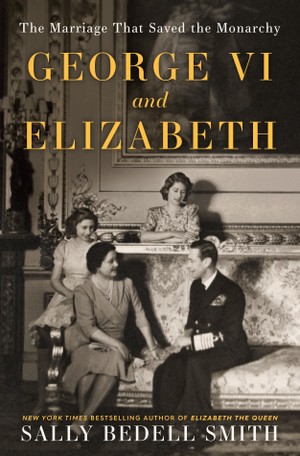 George VI and Elizabeth: The Marriage That Saved the Monarchy.