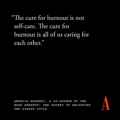 “The cure for burnout is not self-care. The cure for burnout is all of us caring for each other.”