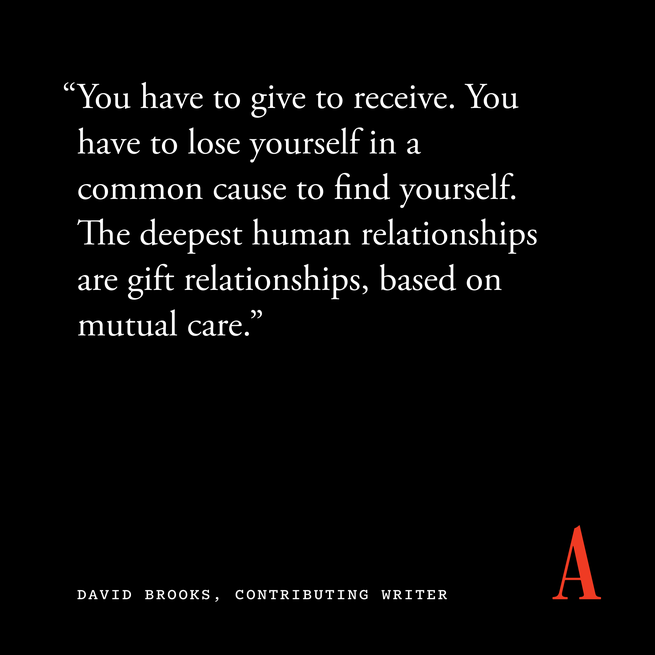 Quote card that reads “You have to give to receive. You have to lose yourself in a common cause to find yourself. The deepest human relationships are gift relationships, based on mutual care.” — David Brooks, contributing writer 