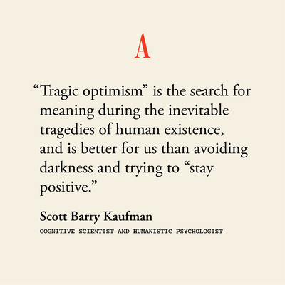 “Tragic optimism” is the search for meaning during the inevitable tragedies of human existence, and is better for us than avoiding darkness and trying to “stay positive.”