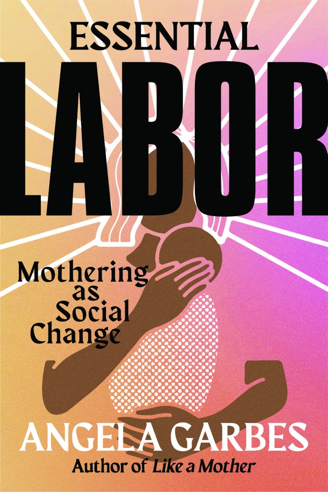 Book cover with an illustration of a woman holding an infant to her chest. It reads: Essential Labor: Mothering as Social Change; Angela Garbes