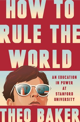 An image of the cover of Theo Baker's forthcoming book, How to Rule the World: An Education in Power at Stanford University