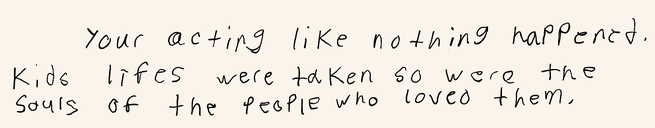“Your acting like nothing happened. Kids lives were take so were the souls of the people who loved them”