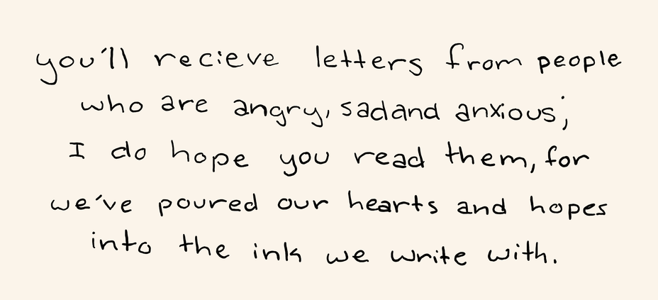 “You’ll receive letters from people who are angry, sad, and anxious. I do hope you’ll read them, for we’ve poured our hearts and hopes into the ink we write with.”
