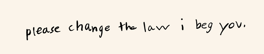 “Please change the law i beg you”