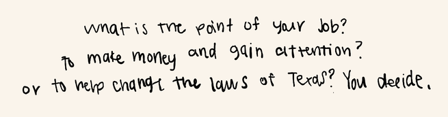 "What is the point of your job? To make money and gain attention? Or to help change the laws of Texas? You decide"